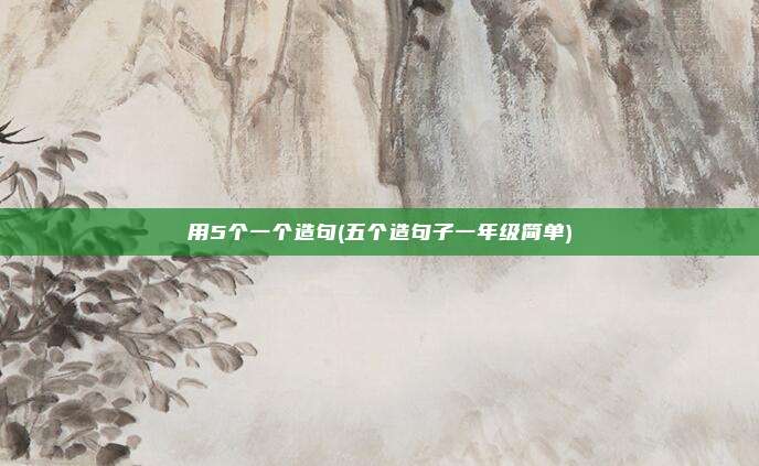 用5个一个造句(五个造句子一年级简单)