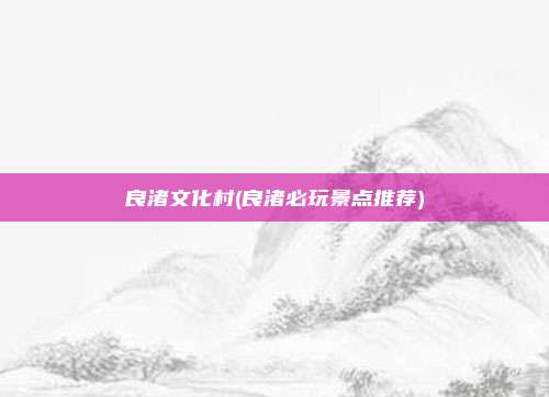 良渚文化村(良渚必玩景点推荐)