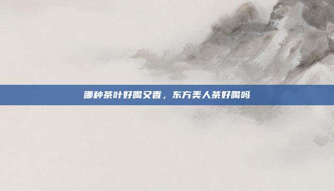 哪种茶叶好喝又香,东方美人茶好喝吗