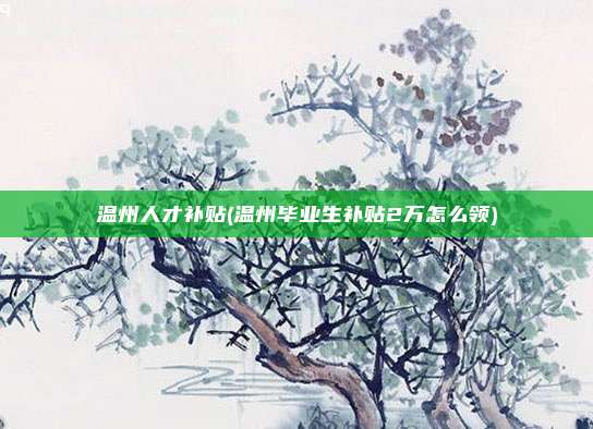 温州人才补贴(温州毕业生补贴2万怎么领)