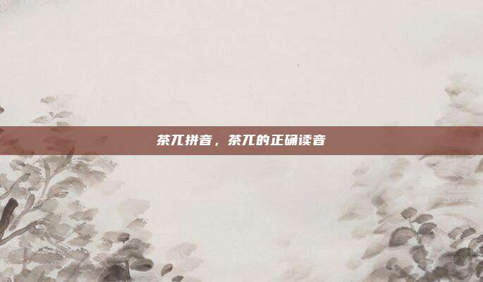茶兀拼音,茶兀的正确读音
