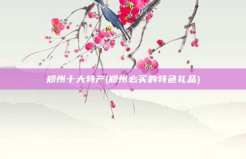 郑州十大特产(郑州必买的特色礼品)