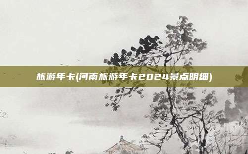 旅游年卡(河南旅游年卡2024景点明细)