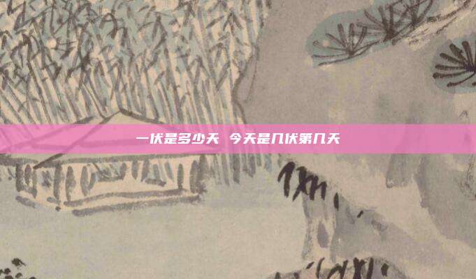 一伏是多少天 今天是几伏第几天
