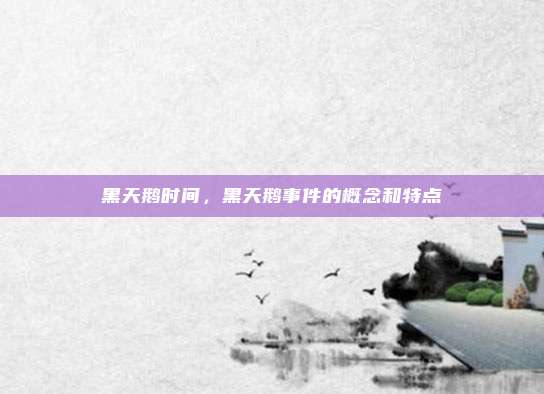 黑天鹅时间,黑天鹅事件的概念和特点
