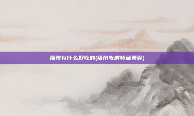 福州有什么好吃的(福州吃的特色美食)
