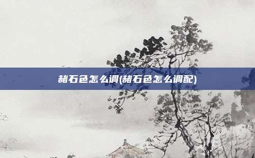 赭石色怎么调(赭石色怎么调配)