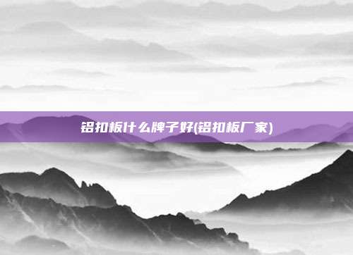 铝扣板什么牌子好(铝扣板厂家)