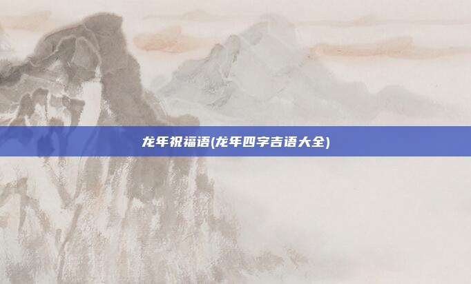 龙年祝福语(龙年四字吉语大全)