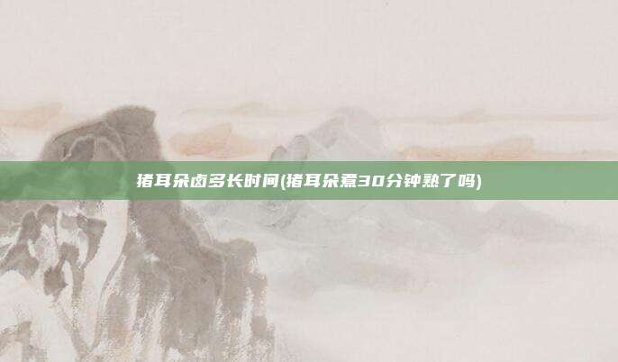 猪耳朵卤多长时间(猪耳朵煮30分钟熟了吗)