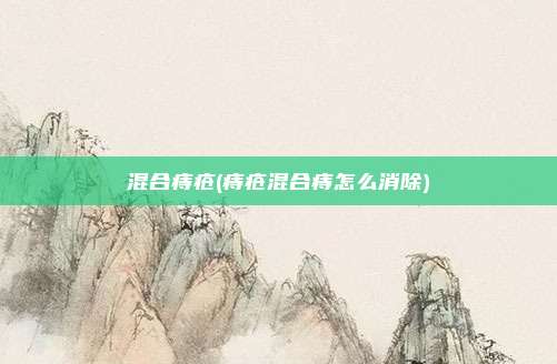 混合痔疮(痔疮混合痔怎么消除)