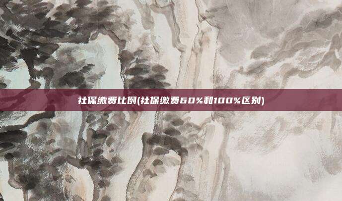 社保缴费比例(社保缴费60%和100%区别)