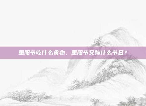 重阳节吃什么食物,重阳节又称什么节日?