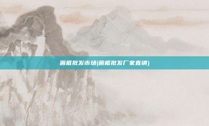 画框批发市场(画框批发厂家直销)