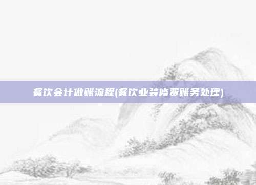 餐饮会计做账流程(餐饮业装修费账务处理)