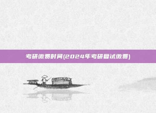 考研缴费时间(2024年考研复试缴费)