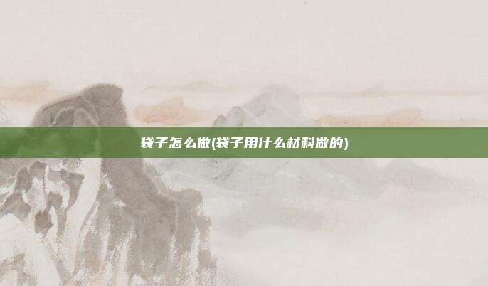 袋子怎么做(袋子用什么材料做的)
