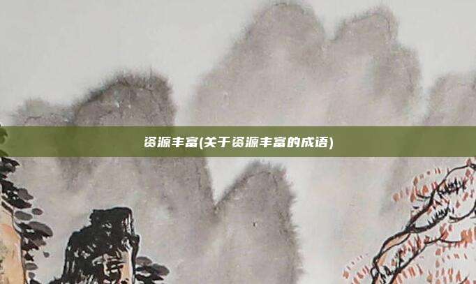 资源丰富(关于资源丰富的成语)