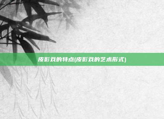 皮影戏的特点(皮影戏的艺术形式)