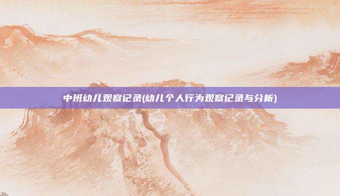 中班幼儿观察记录(幼儿个人行为观察记录与分析)