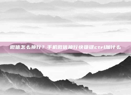 微信怎么换行?手机微信换行快捷键ctrl加什么