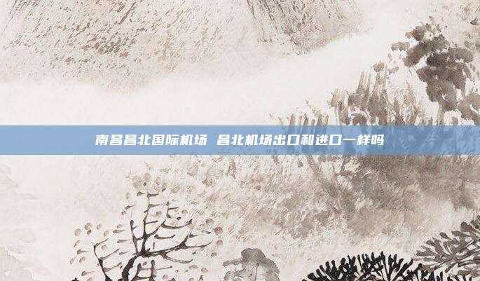 南昌昌北国际机场 昌北机场出口和进口一样吗