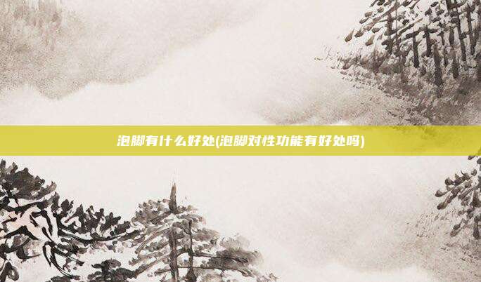 泡脚有什么好处(泡脚对性功能有好处吗)