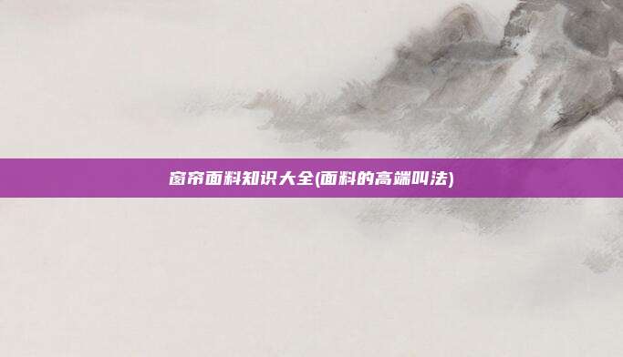 窗帘面料知识大全(面料的高端叫法)
