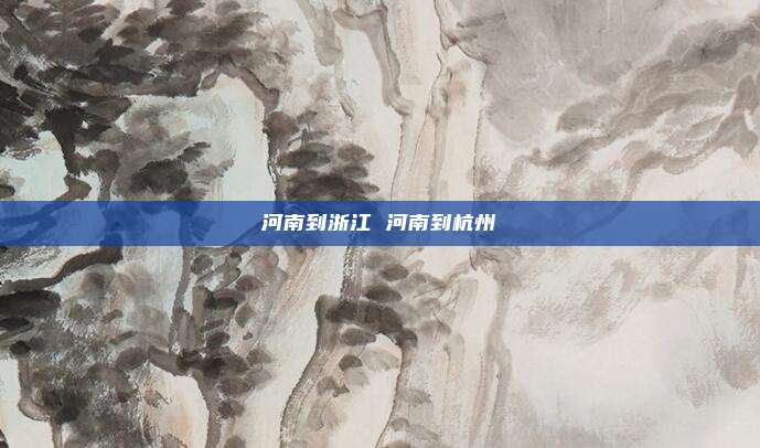 河南到浙江 河南到杭州