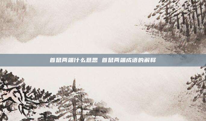 首鼠两端什么意思 首鼠两端成语的解释