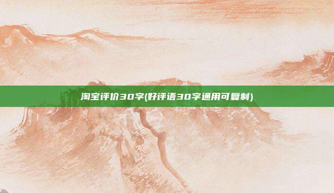 淘宝评价30字(好评语30字通用可复制)