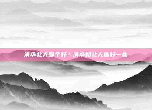 清华北大哪个好?清华和北大谁好一些