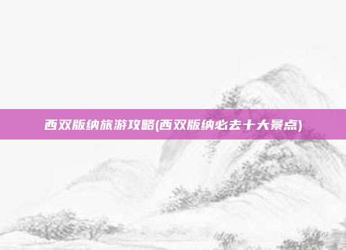 西双版纳旅游攻略(西双版纳必去十大景点)