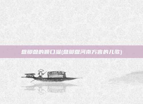 盘脚盘的顺口溜(盘脚盘河南方言的儿歌)