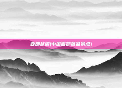 西部旅游(中国西部著名景点)