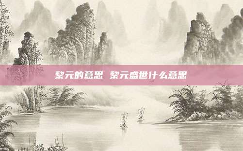 黎元的意思 黎元盛世什么意思