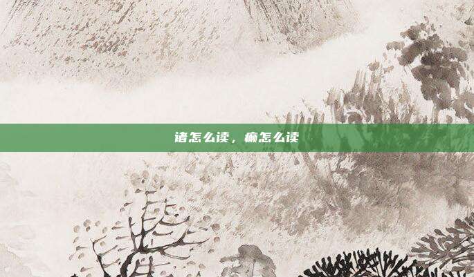 诸怎么读,癫怎么读