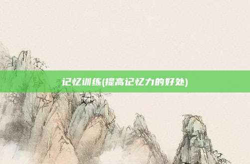 记忆训练(提高记忆力的好处)