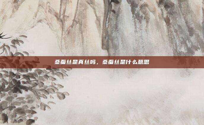 桑蚕丝是真丝吗,桑蚕丝是什么意思