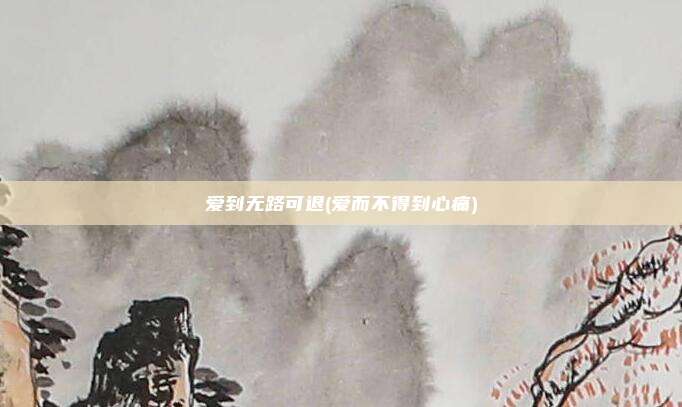 爱到无路可退(爱而不得到心痛)