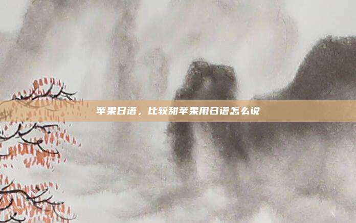 苹果日语,比较甜苹果用日语怎么说