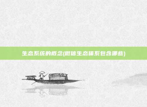 生态系统的概念(微信生态体系包含哪些)