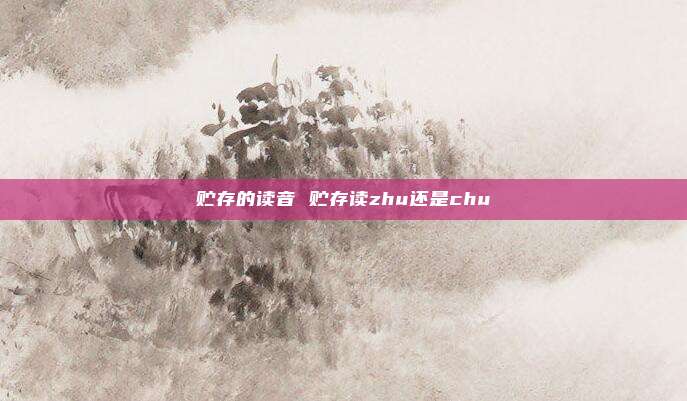 贮存的读音 贮存读zhu还是chu