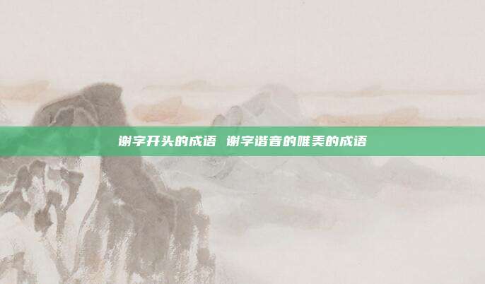 谢字开头的成语 谢字谐音的唯美的成语