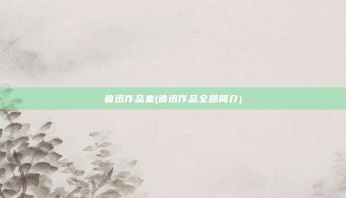 鲁迅作品集(鲁迅作品全部简介)