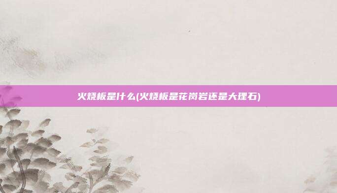 火烧板是什么(火烧板是花岗岩还是大理石)