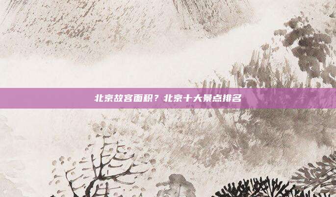北京故宫面积?北京十大景点排名