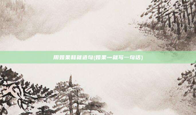 用如果和就造句(如果灬就写一句话)