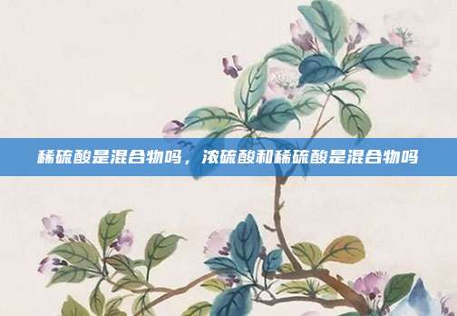 稀硫酸是混合物吗，浓硫酸和稀硫酸是混合物吗