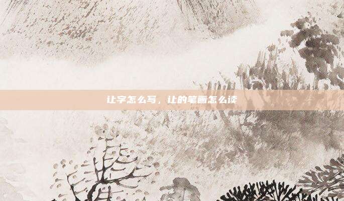 让字怎么写,让的笔画怎么读